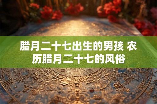 腊月二十七出生的男孩 农历腊月二十七的风俗