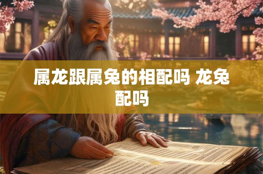 属龙跟属兔的相配吗 龙兔配吗