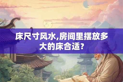 床尺寸风水,房间里摆放多大的床合适？