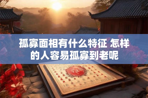 孤寡面相有什么特征 怎样的人容易孤寡到老呢