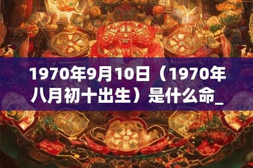1970年9月10日（1970年八月初十出生）是什么命_命运如何