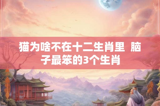 猫为啥不在十二生肖里  脑子最笨的3个生肖