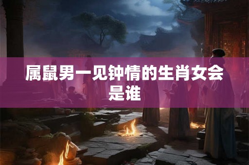 属鼠男一见钟情的生肖女会是谁