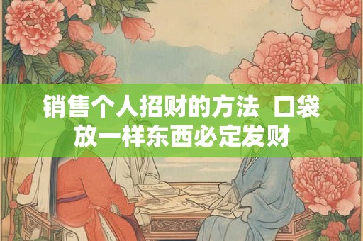 销售个人招财的方法  口袋放一样东西必定发财