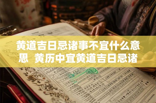 黄道吉日忌诸事不宜什么意思 黄历中宜黄道吉日忌诸事可行是什么意思 黄道吉日忌诸事不宜什么意思 黄历中宜黄道吉日忌诸事可行是什么意思