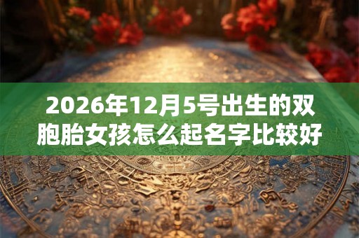 2026年12月5号出生的双胞胎女孩怎么起名字比较好，五行属什么？