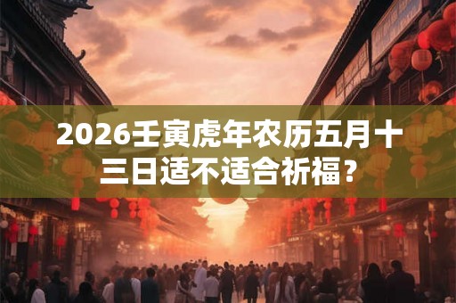 2026壬寅虎年农历五月十三日适不适合祈福? 2026壬寅虎年农历五月十三日适不适合祈福?