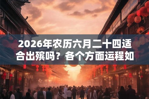2026年农历六月二十四适合出殡吗?各个方面运程如何? 2026年农历六月二十四适合出殡吗?各个方面运程如何?