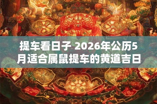 提车看日子 2026年公历5月适合属鼠提车的黄道吉日吉时