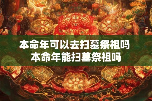 本命年可以去扫墓祭祖吗 本命年能扫墓祭祖吗