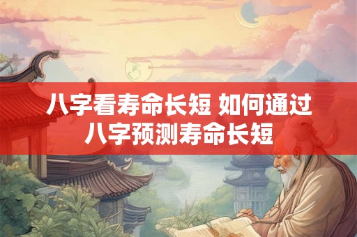 八字看寿命长短 如何通过八字预测寿命长短