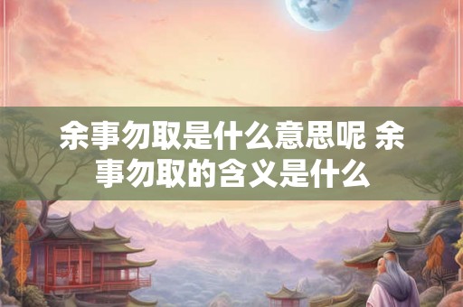 余事勿取是什么意思呢 余事勿取的含义是什么