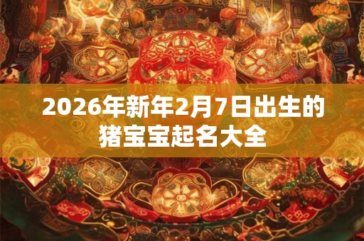 2026年新年2月7日出生的猪宝宝起名大全