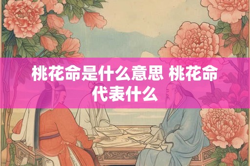 桃花命是什么意思 桃花命代表什么 桃花命是什么意思 桃花命代表什么