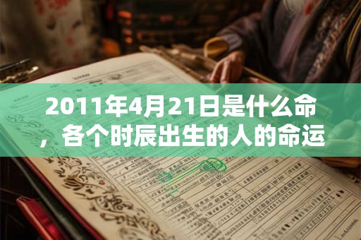 2011年4月21日是什么命，各个时辰出生的人的命运