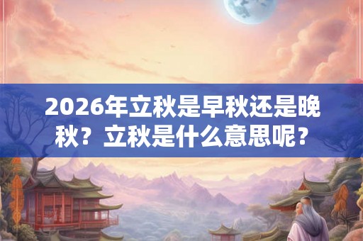 2026年立秋是早秋还是晚秋？立秋是什么意思呢？