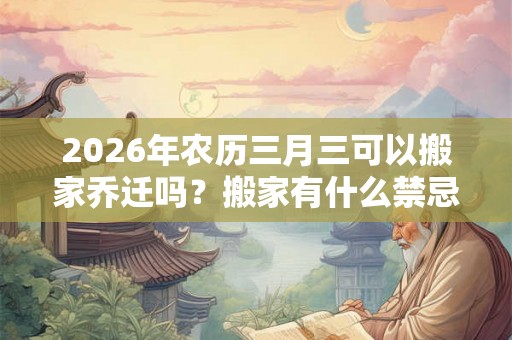 2026年农历三月三可以搬家乔迁吗？搬家有什么禁忌？