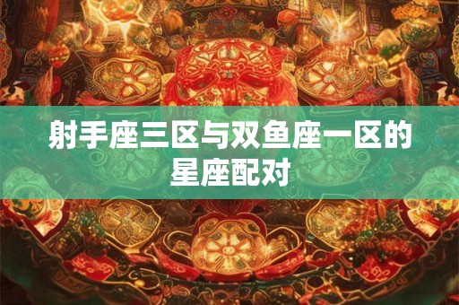 射手座三区与双鱼座一区的星座配对