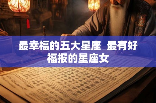 最幸福的五大星座  最有好福报的星座女