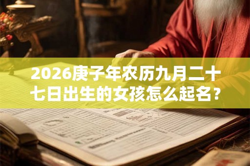 2026庚子年农历九月二十七日出生的女孩怎么起名? 2026庚子年农历九月二十七日出生的女孩怎么起名?