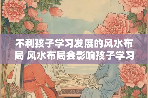 不利孩子学习发展的风水布局 风水布局会影响孩子学习吗