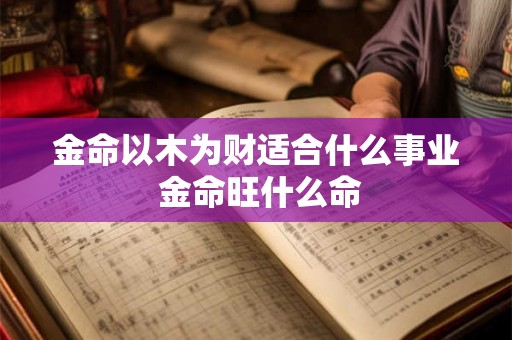 金命以木为财适合什么事业 金命旺什么命 金命以木为财适合什么事业 金命旺什么命