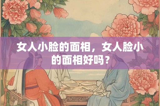 女人小脸的面相，女人脸小的面相好吗？