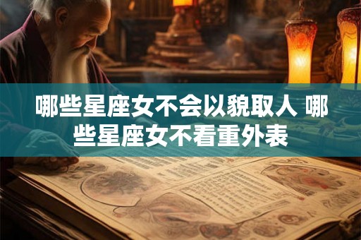 哪些星座女不会以貌取人 哪些星座女不看重外表