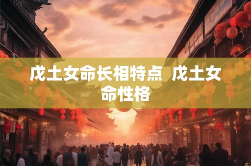 戊土女命长相特点  戊土女命性格