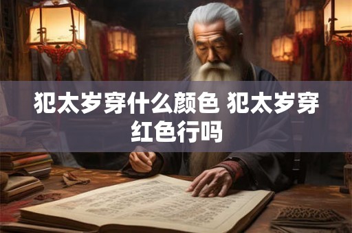犯太岁穿什么颜色 犯太岁穿红色行吗 犯太岁穿什么颜色 犯太岁穿红色行吗