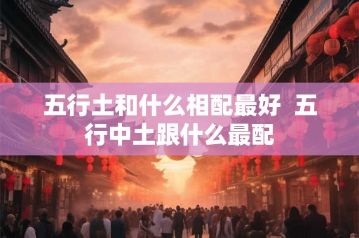 五行土和什么相配最好  五行中土跟什么最配