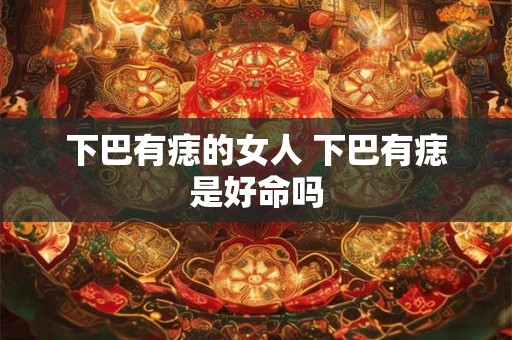 下巴有痣的女人 下巴有痣是好命吗