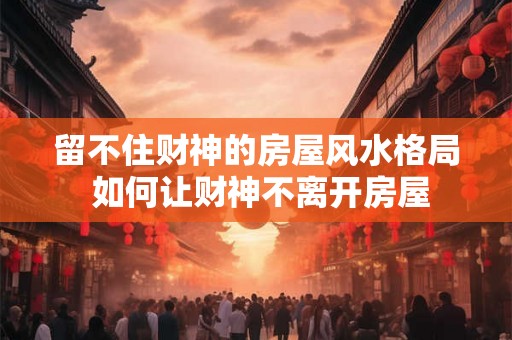 留不住财神的房屋风水格局 如何让财神不离开房屋