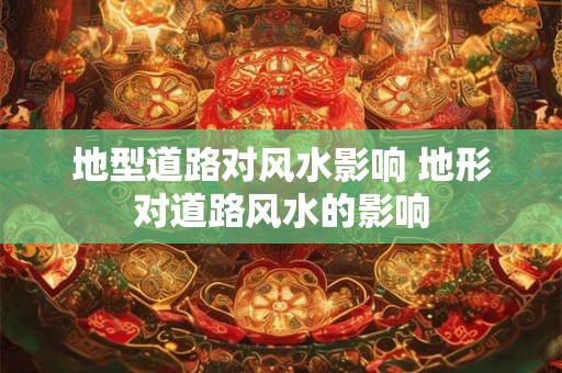 地型道路对风水影响 地形对道路风水的影响