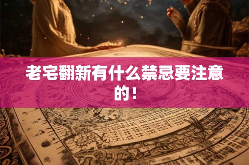 老宅翻新有什么禁忌要注意的！