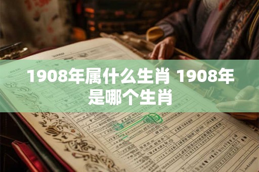 1908年属什么生肖 1908年是哪个生肖