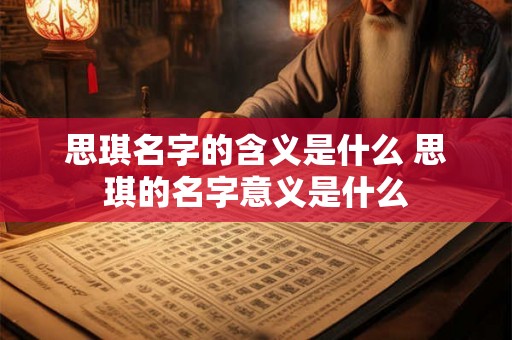 思琪名字的含义是什么 思琪的名字意义是什么