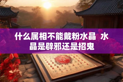 什么属相不能戴粉水晶 水晶是辟邪还是招鬼 什么属相不能戴粉水晶 水晶是辟邪还是招鬼