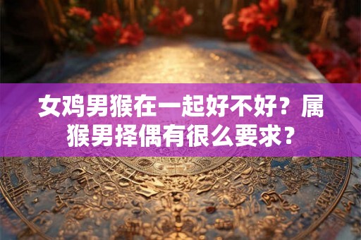 女鸡男猴在一起好不好？属猴男择偶有很么要求？