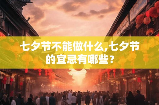 七夕节不能做什么,七夕节的宜忌有哪些? 七夕节不能做什么,七夕节的宜忌有哪些?