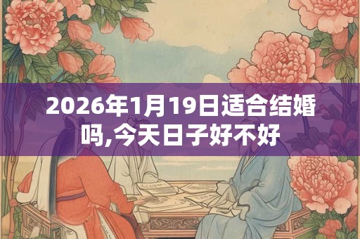 2026年1月19日适合结婚吗,今天日子好不好