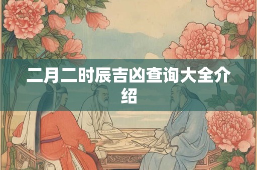 二月二时辰吉凶查询大全介绍 二月二时辰吉凶查询大全介绍