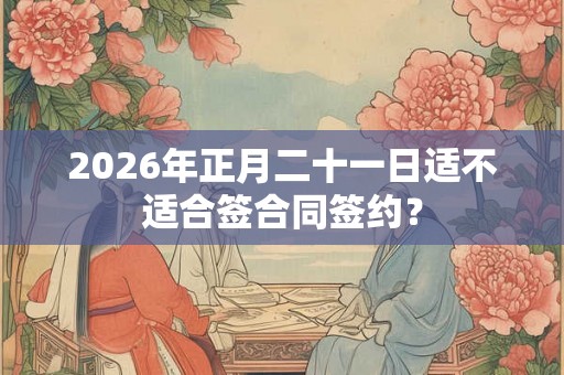 2026年正月二十一日适不适合签合同签约？