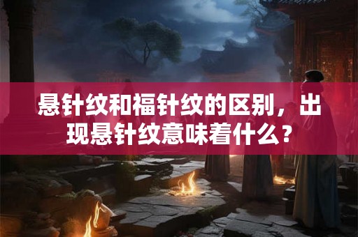 悬针纹和福针纹的区别，出现悬针纹意味着什么？