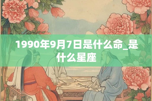 1990年9月7日是什么命_是什么星座