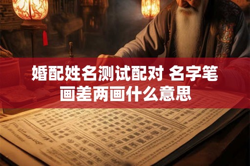 婚配姓名测试配对 名字笔画差两画什么意思