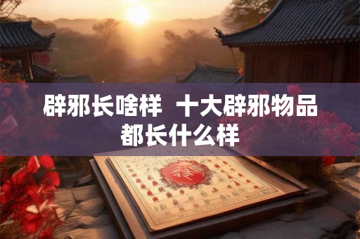 辟邪长啥样  十大辟邪物品都长什么样