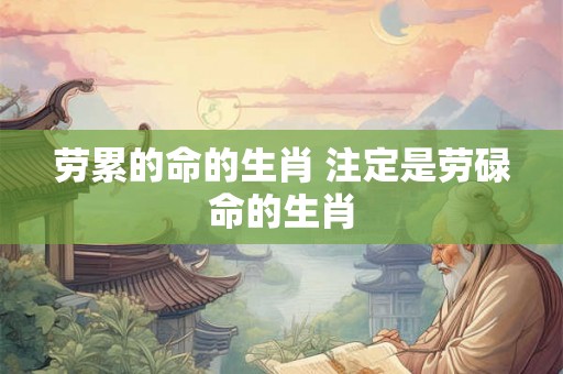 劳累的命的生肖 注定是劳碌命的生肖