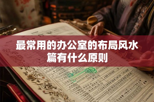 最常用的办公室的布局风水篇有什么原则 最常用的办公室的布局风水篇有什么原则