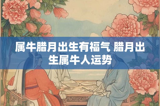属牛腊月出生有福气 腊月出生属牛人运势